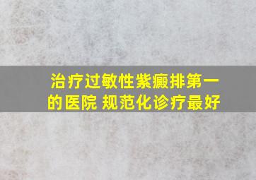 治疗过敏性紫癜排第一的医院 规范化诊疗最好